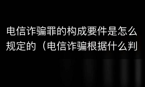 电信诈骗罪的构成要件是怎么规定的（电信诈骗根据什么判刑年限）