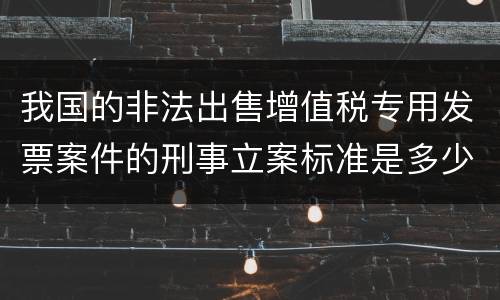 我国的非法出售增值税专用发票案件的刑事立案标准是多少