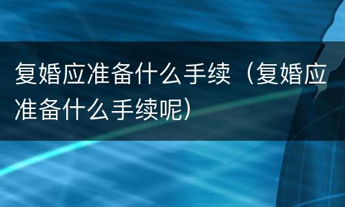 复婚应准备什么手续（复婚应准备什么手续呢）