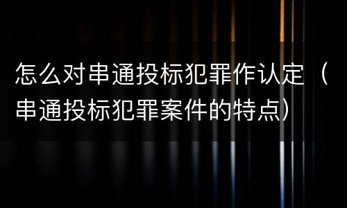 怎么对串通投标犯罪作认定（串通投标犯罪案件的特点）