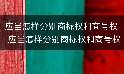 应当怎样分别商标权和商号权 应当怎样分别商标权和商号权的区别