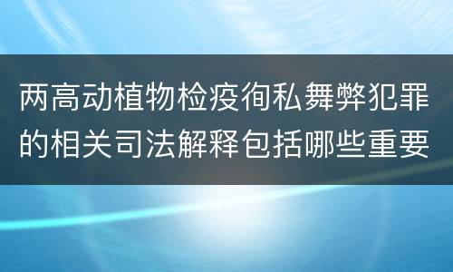 两高动植物检疫徇私舞弊犯罪的相关司法解释包括哪些重要内容