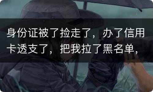 身份证被了捡走了，办了信用卡透支了，把我拉了黑名单，银行能不能把他解除