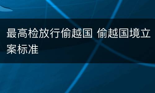 最高检放行偷越国 偷越国境立案标准