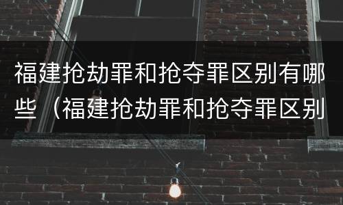 福建抢劫罪和抢夺罪区别有哪些（福建抢劫罪和抢夺罪区别有哪些案例）