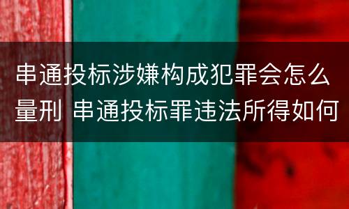 串通投标涉嫌构成犯罪会怎么量刑 串通投标罪违法所得如何认定