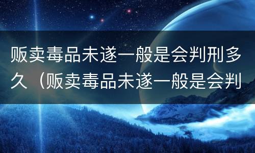 贩卖毒品未遂一般是会判刑多久（贩卖毒品未遂一般是会判刑多久呢）