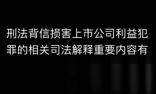 刑法背信损害上市公司利益犯罪的相关司法解释重要内容有哪些