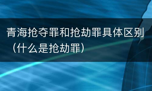 青海抢夺罪和抢劫罪具体区别（什么是抢劫罪）