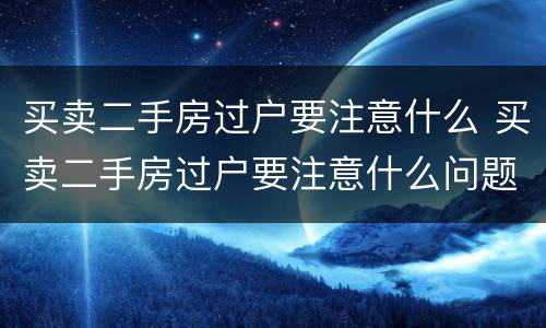 买卖二手房过户要注意什么 买卖二手房过户要注意什么问题