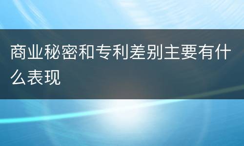 商业秘密和专利差别主要有什么表现