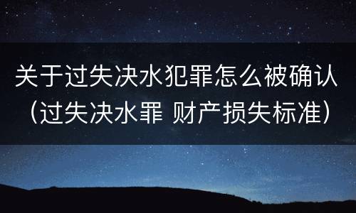 关于过失决水犯罪怎么被确认（过失决水罪 财产损失标准）