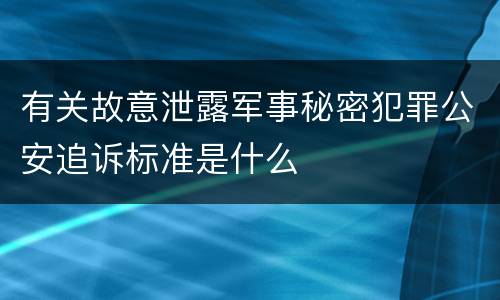 有关故意泄露军事秘密犯罪公安追诉标准是什么