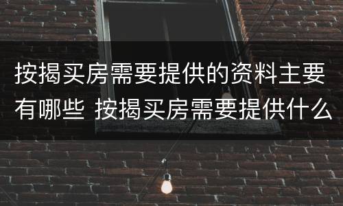 按揭买房需要提供的资料主要有哪些 按揭买房需要提供什么