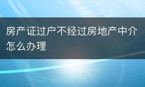 房产证过户不经过房地产中介怎么办理