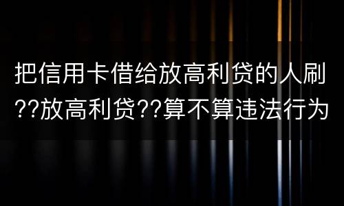 把信用卡借给放高利贷的人刷??放高利贷??算不算违法行为呢