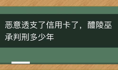 恶意透支了信用卡了，醴陵巫承判刑多少年