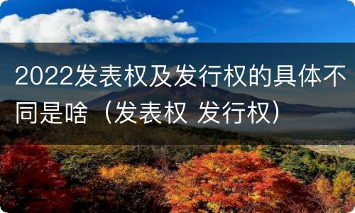 2022发表权及发行权的具体不同是啥（发表权 发行权）