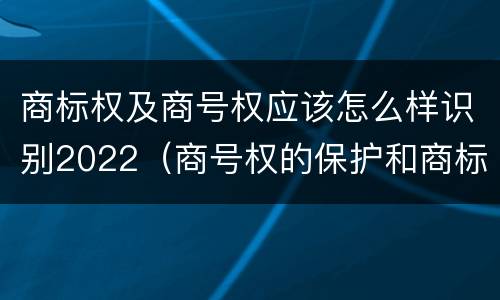 商标权及商号权应该怎么样识别2022（商号权的保护和商标权的保护一样是全国性范围的）