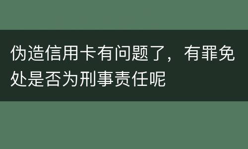 伪造信用卡有问题了，有罪免处是否为刑事责任呢