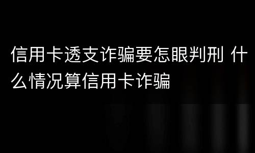 信用卡透支诈骗要怎眼判刑 什么情况算信用卡诈骗