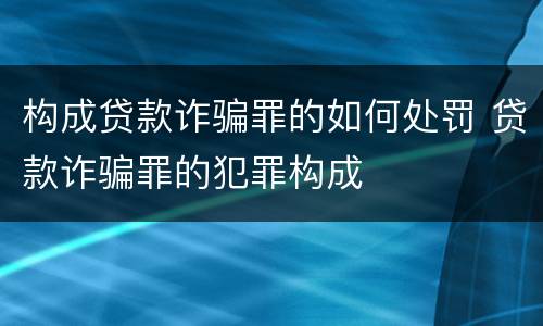 构成贷款诈骗罪的如何处罚 贷款诈骗罪的犯罪构成