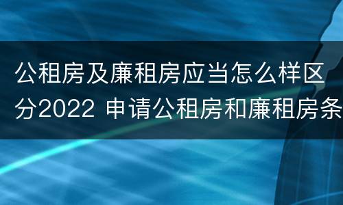 公租房及廉租房应当怎么样区分2022 申请公租房和廉租房条件有什么区别吗