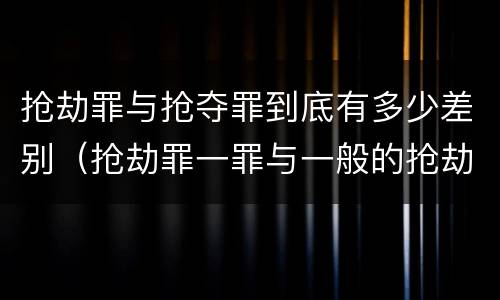 抢劫罪与抢夺罪到底有多少差别（抢劫罪一罪与一般的抢劫罪区别）