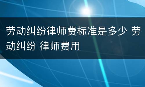 劳动纠纷律师费标准是多少 劳动纠纷 律师费用