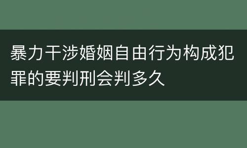 暴力干涉婚姻自由行为构成犯罪的要判刑会判多久