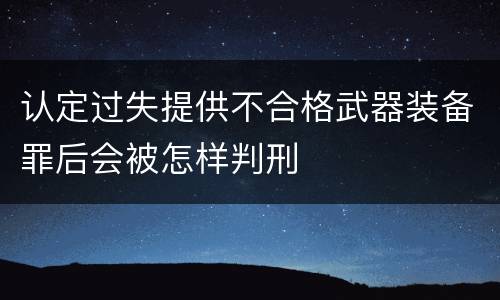 认定过失提供不合格武器装备罪后会被怎样判刑