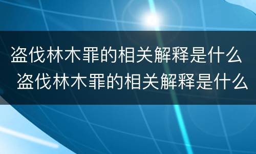 盗伐林木罪的相关解释是什么 盗伐林木罪的相关解释是什么意思