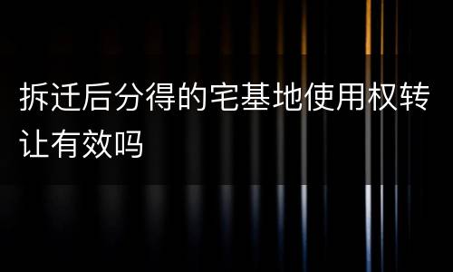 拆迁后分得的宅基地使用权转让有效吗