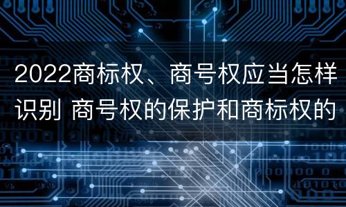 2022商标权、商号权应当怎样识别 商号权的保护和商标权的保护一样是全国性范围的