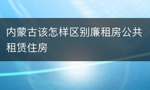 内蒙古该怎样区别廉租房公共租赁住房