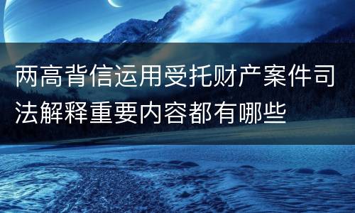 两高背信运用受托财产案件司法解释重要内容都有哪些