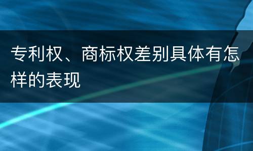 专利权、商标权差别具体有怎样的表现