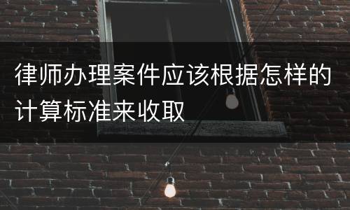 律师办理案件应该根据怎样的计算标准来收取