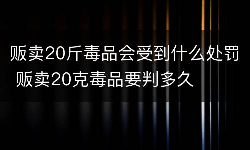 贩卖20斤毒品会受到什么处罚 贩卖20克毒品要判多久