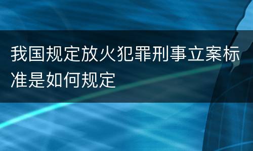 我国规定放火犯罪刑事立案标准是如何规定