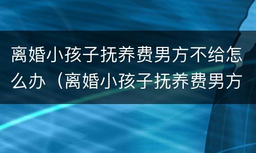 离婚小孩子抚养费男方不给怎么办（离婚小孩子抚养费男方不给怎么办理）