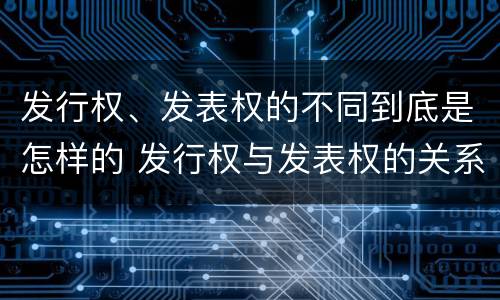 发行权、发表权的不同到底是怎样的 发行权与发表权的关系