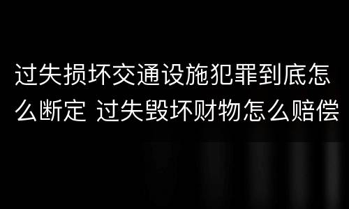 过失损坏交通设施犯罪到底怎么断定 过失毁坏财物怎么赔偿