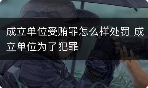 成立单位受贿罪怎么样处罚 成立单位为了犯罪