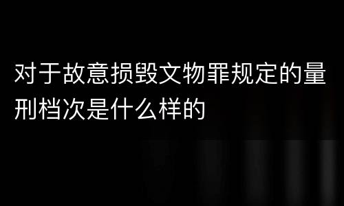 对于故意损毁文物罪规定的量刑档次是什么样的