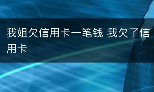 我姐欠信用卡一笔钱 我欠了信用卡