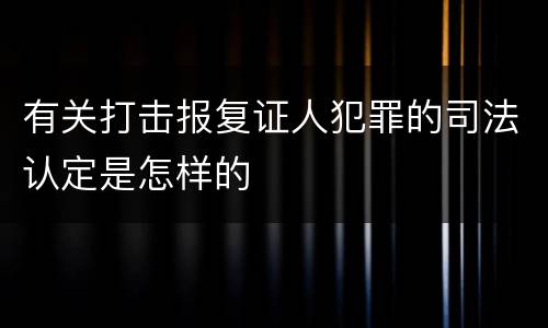 有关打击报复证人犯罪的司法认定是怎样的