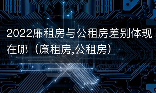 2022廉租房与公租房差别体现在哪（廉租房,公租房）