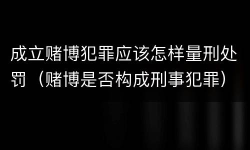 成立赌博犯罪应该怎样量刑处罚（赌博是否构成刑事犯罪）