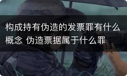 构成持有伪造的发票罪有什么概念 伪造票据属于什么罪